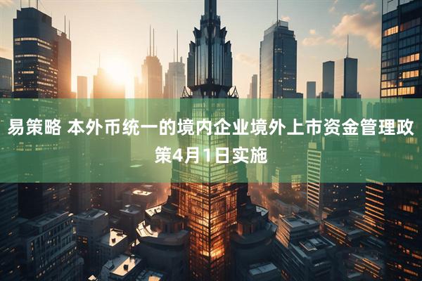 易策略 本外币统一的境内企业境外上市资金管理政策4月1日实施
