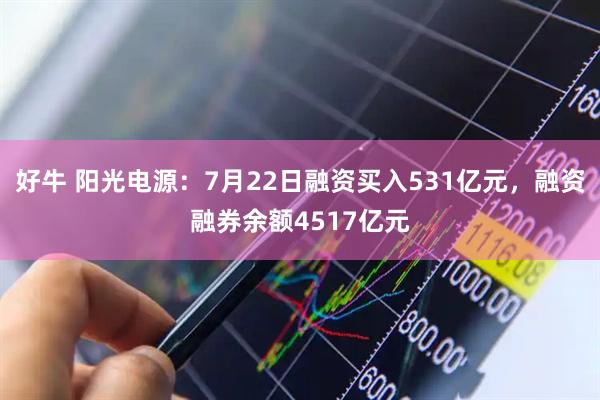 好牛 阳光电源：7月22日融资买入531亿元，融资融券余额4517亿元