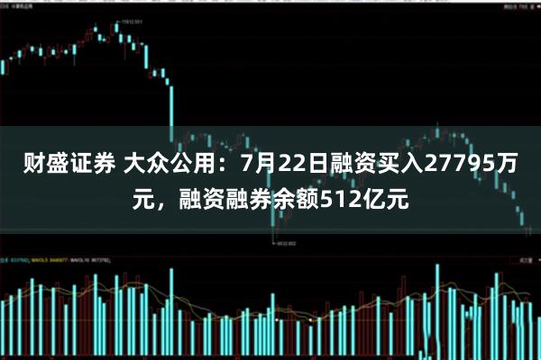 财盛证券 大众公用：7月22日融资买入27795万元，融资融券余额512亿元