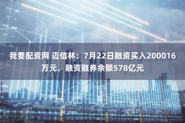 我要配资网 迈信林：7月22日融资买入200016万元，融资融券余额578亿元